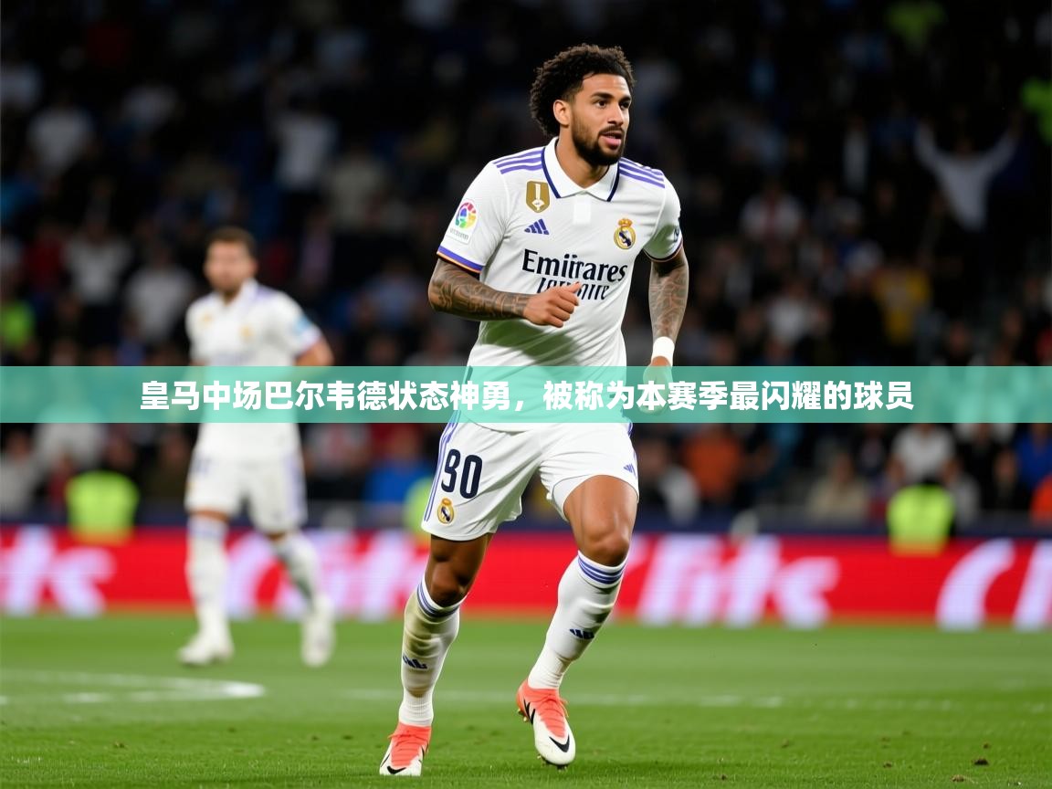 2025意昂体育官网注册皇马中场巴尔韦德状态神勇,被称为本赛季最闪耀的球员