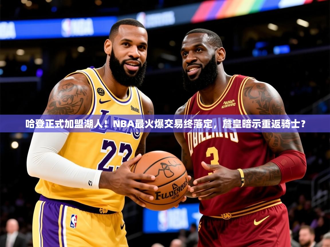 2025意昂体育官网注册哈登正式加盟湖人!NBA最火爆交易终落定,詹皇暗示重返骑士?