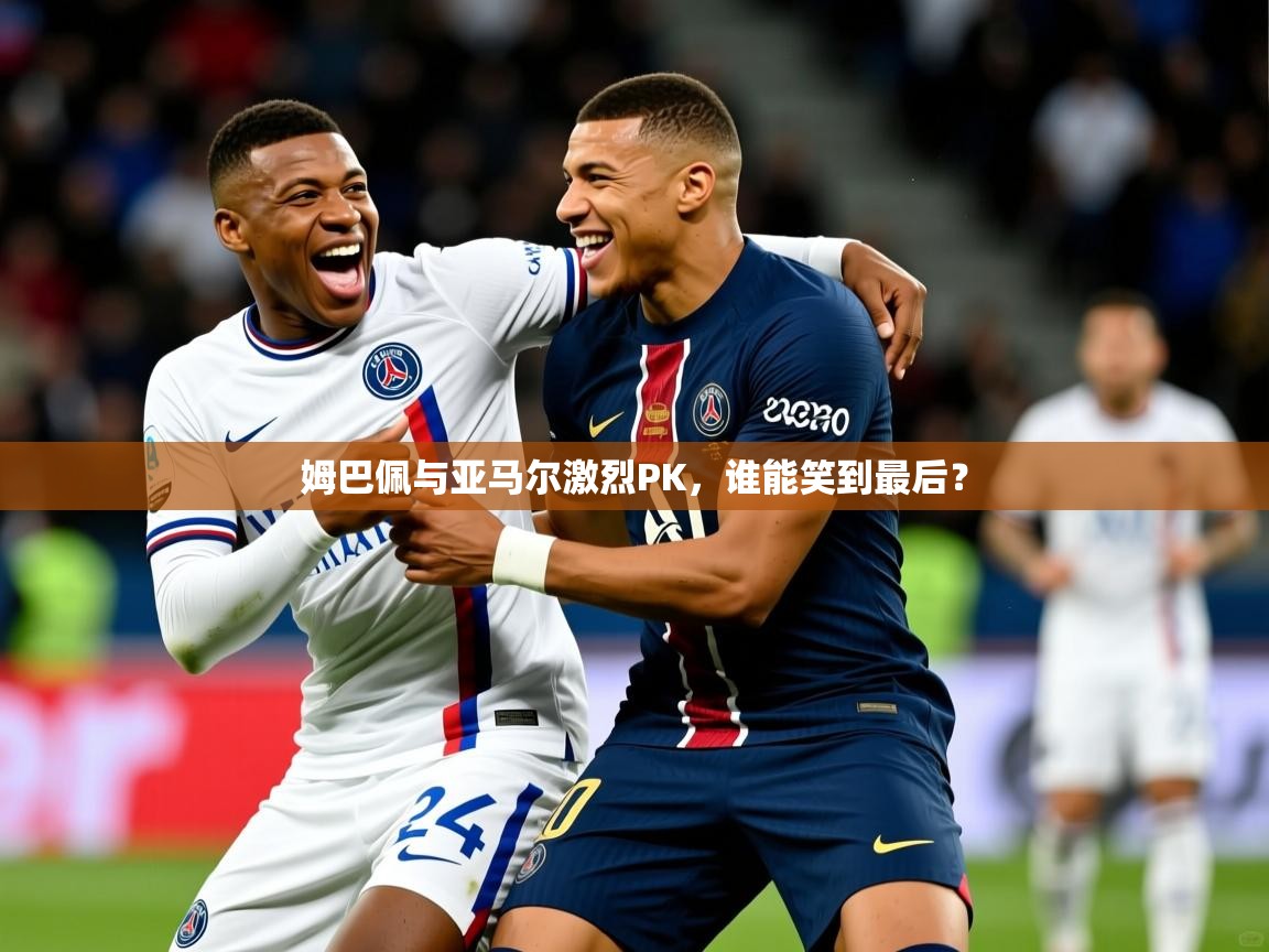 2025意昂体育注册姆巴佩与亚马尔激烈PK,谁能笑到最后?