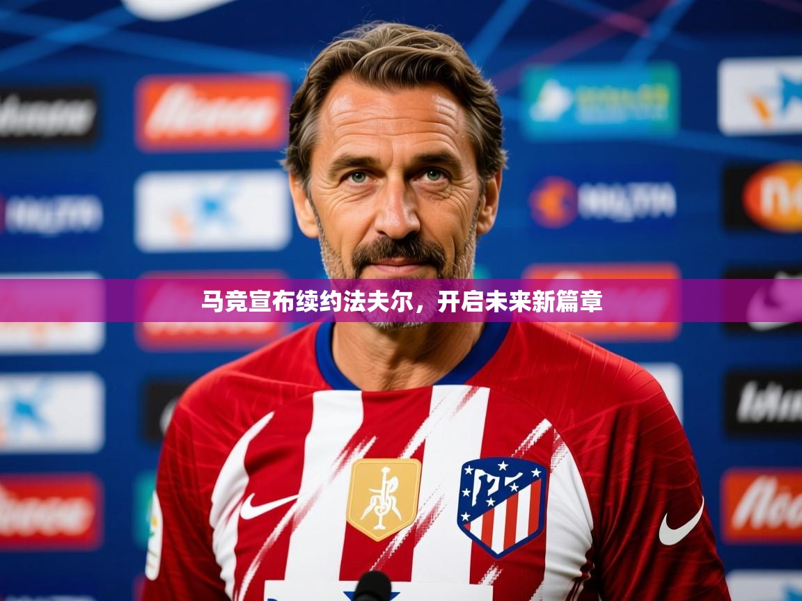 2025v站体育官网马竞宣布续约法夫尔，开启未来新篇章