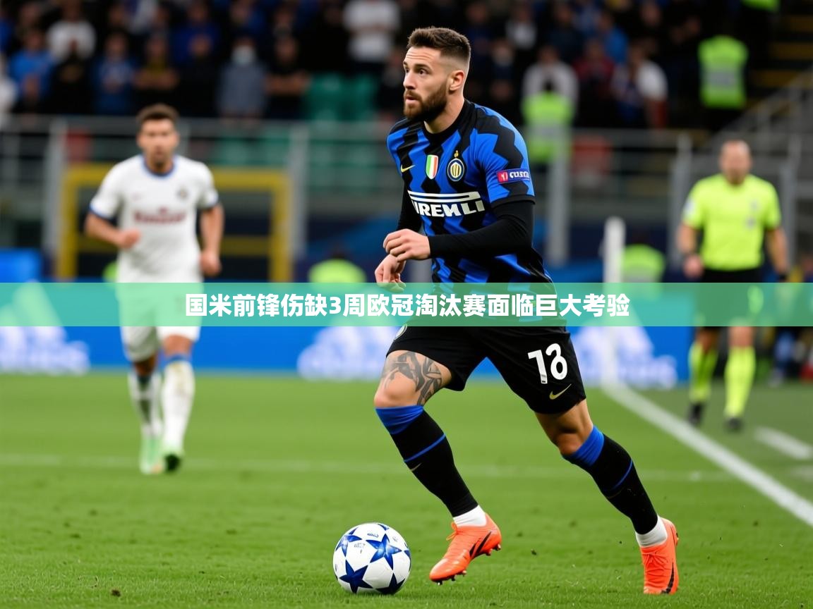2025意昂体育官方登陆入口国米前锋伤缺3周欧冠淘汰赛面临巨大考验