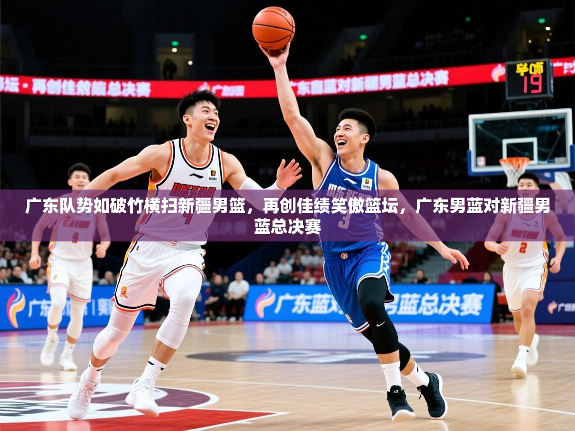 2025意昂体育2广东队势如破竹横扫新疆男篮,再创佳绩笑傲篮坛,广东男蓝对新疆男蓝总决赛 第1张