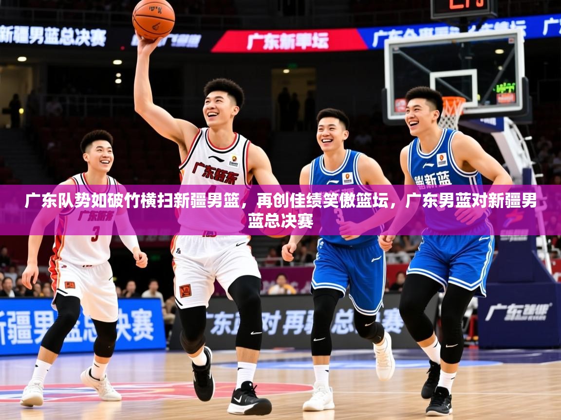 2025意昂体育2广东队势如破竹横扫新疆男篮,再创佳绩笑傲篮坛,广东男蓝对新疆男蓝总决赛 第2张