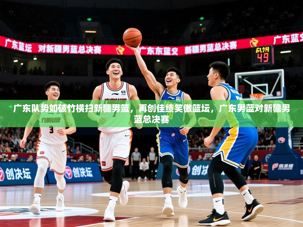 2025意昂体育2广东队势如破竹横扫新疆男篮,再创佳绩笑傲篮坛,广东男蓝对新疆男蓝总决赛 第3张