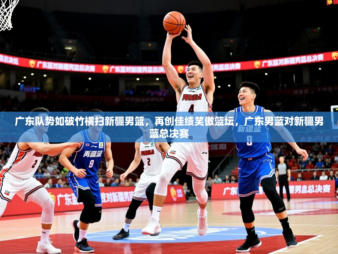 2025意昂体育2广东队势如破竹横扫新疆男篮,再创佳绩笑傲篮坛,广东男蓝对新疆男蓝总决赛 第4张