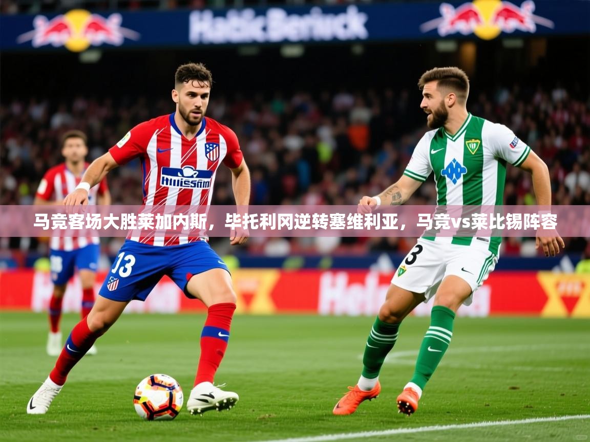 2025意昂体育官网马竞客场大胜莱加内斯,毕托利冈逆转塞维利亚,马竞vs莱比锡阵容 第1张