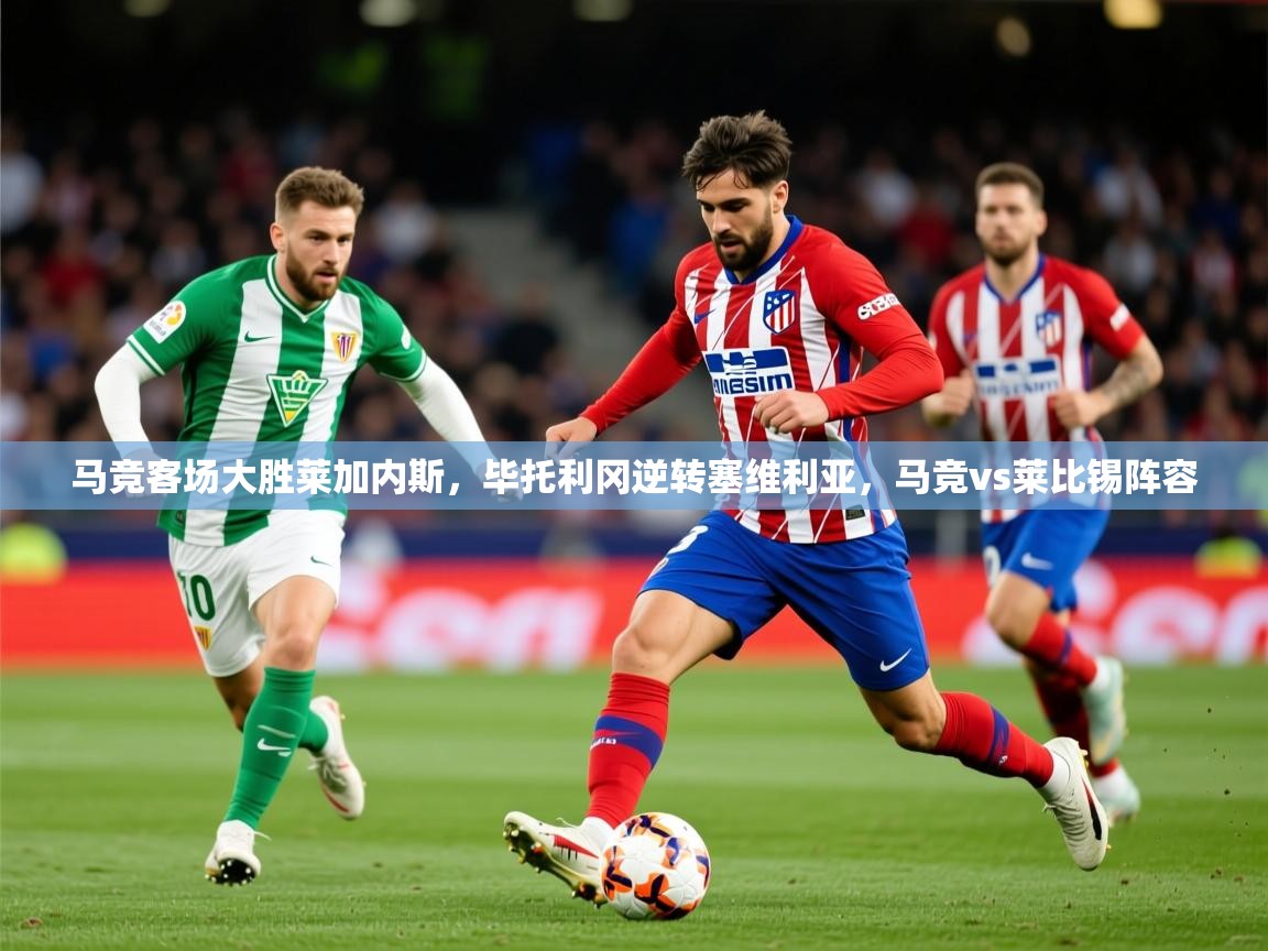 2025意昂体育官网马竞客场大胜莱加内斯,毕托利冈逆转塞维利亚,马竞vs莱比锡阵容 第2张