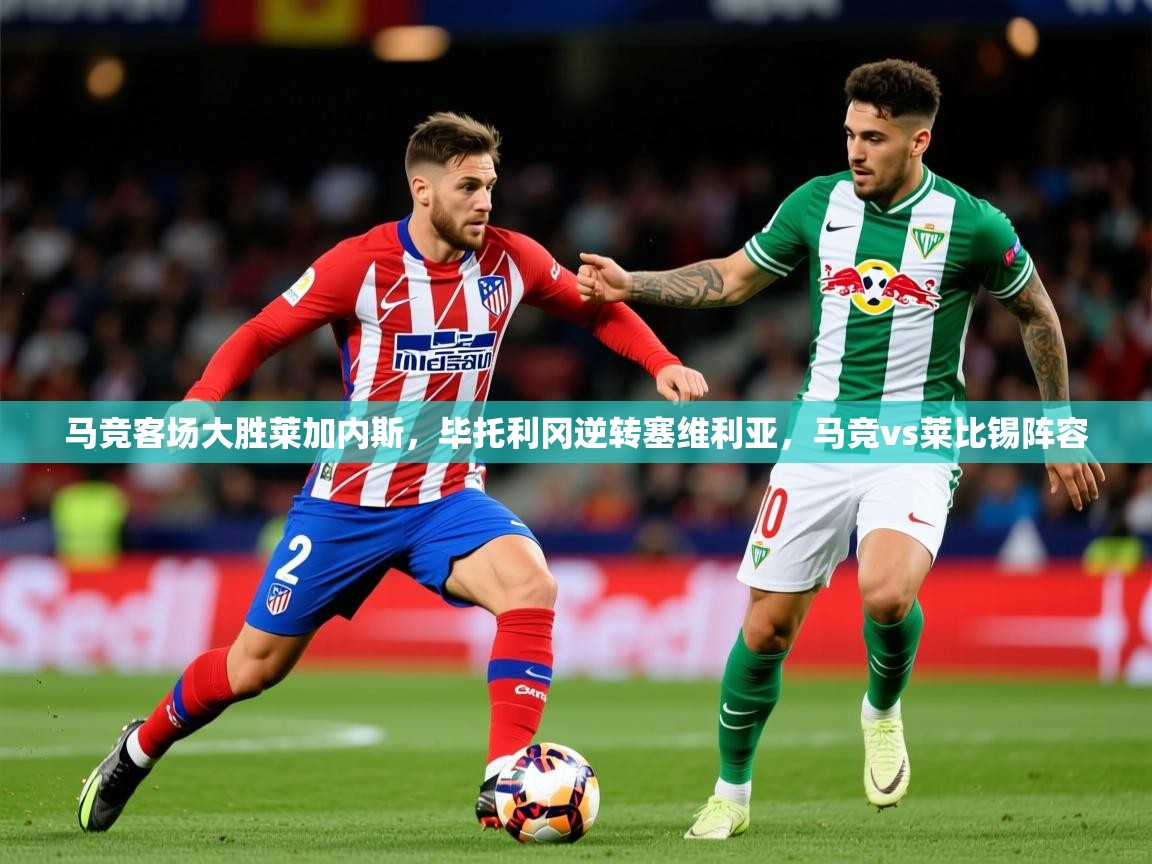 2025意昂体育官网马竞客场大胜莱加内斯,毕托利冈逆转塞维利亚,马竞vs莱比锡阵容 第3张