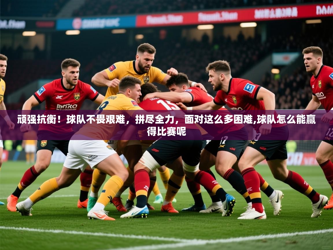 2025意昂体育正规吗顽强抗衡!球队不畏艰难,拼尽全力,面对这么多困难,球队怎么能赢得比赛呢