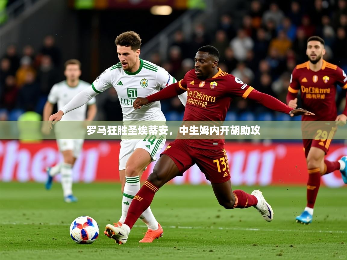 2025意昂体育平台怎么样罗马狂胜圣埃蒂安,中生姆内开胡助攻 第3张