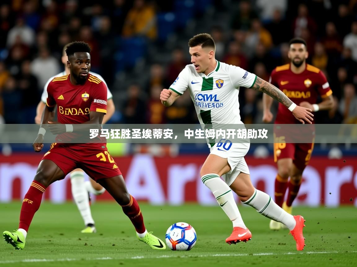 2025意昂体育平台怎么样罗马狂胜圣埃蒂安,中生姆内开胡助攻 第2张