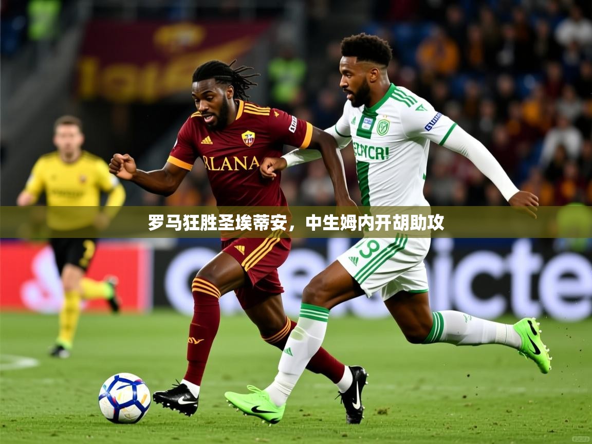 2025意昂体育平台怎么样罗马狂胜圣埃蒂安,中生姆内开胡助攻 第4张