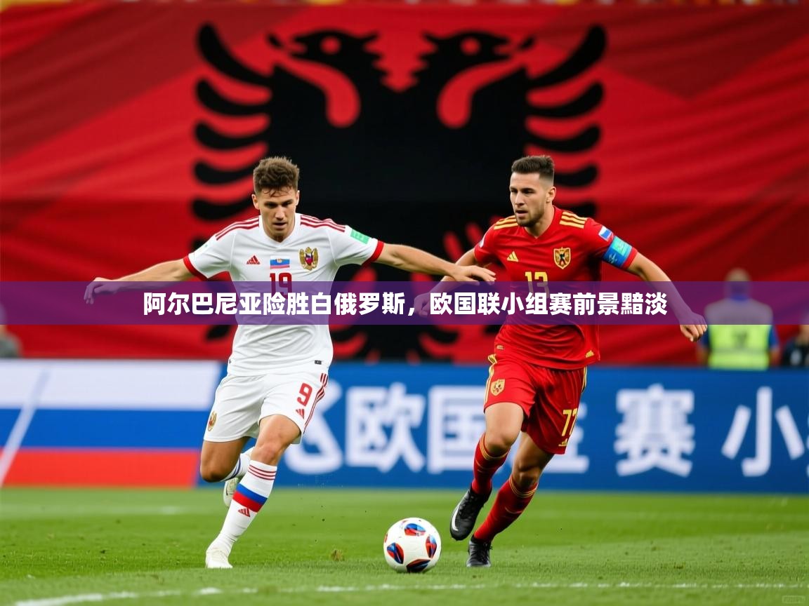 2025意昂体育注册阿尔巴尼亚险胜白俄罗斯,欧国联小组赛前景黯淡